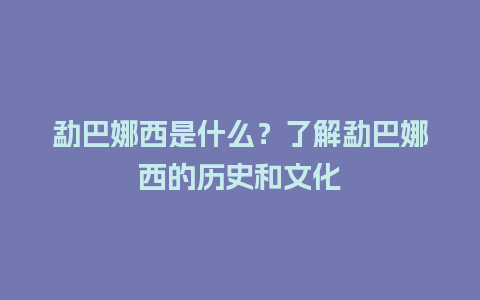 勐巴娜西是什么？了解勐巴娜西的历史和文化