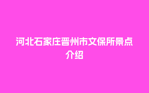 河北石家庄晋州市文保所景点介绍