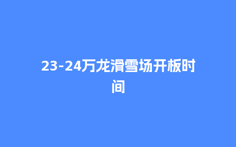 23-24万龙滑雪场开板时间