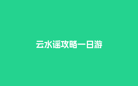 云水谣攻略一日游