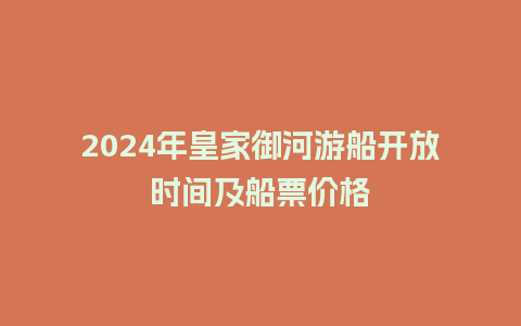 2024年皇家御河游船开放时间及船票价格