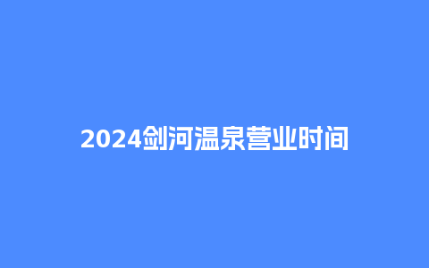 2024剑河温泉营业时间