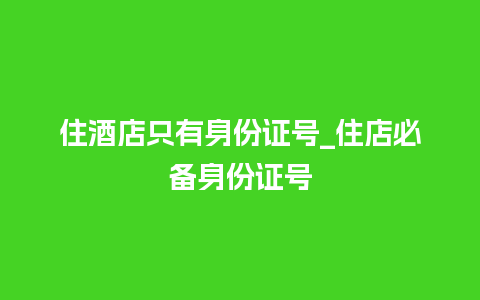 住酒店只有身份证号_住店必备身份证号