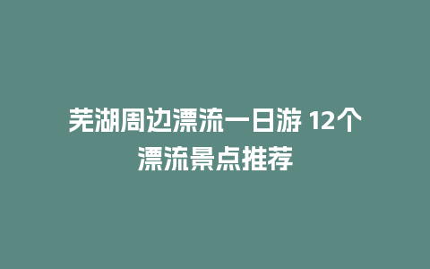 芜湖周边漂流一日游 12个漂流景点推荐