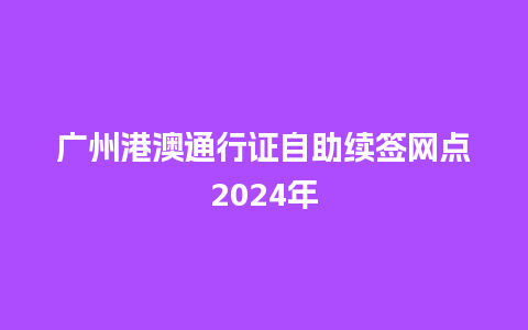 广州港澳通行证自助续签网点2024年