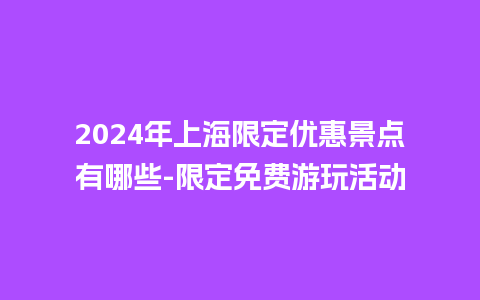 2024年上海限定优惠景点有哪些-限定免费游玩活动