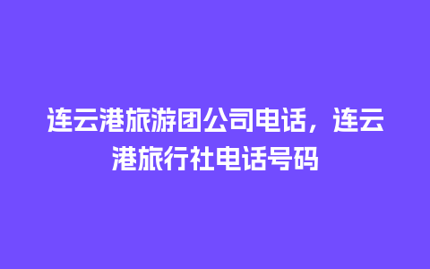 连云港旅游团公司电话，连云港旅行社电话号码