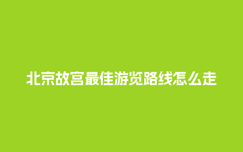 北京故宫最佳游览路线怎么走