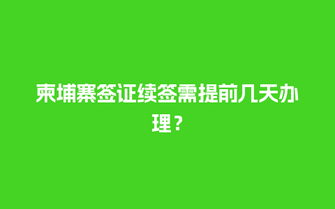 柬埔寨签证续签需提前几天办理？