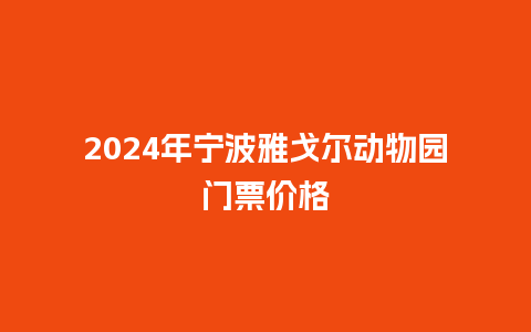 2024年宁波雅戈尔动物园门票价格