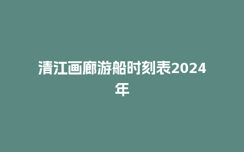 清江画廊游船时刻表2024年