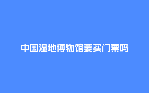 中国湿地博物馆要买门票吗