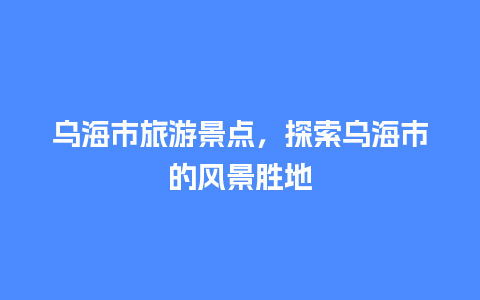 乌海市旅游景点，探索乌海市的风景胜地