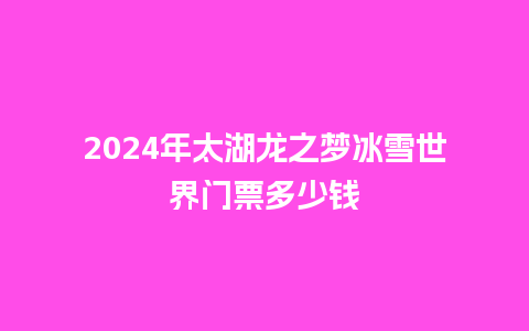 2024年太湖龙之梦冰雪世界门票多少钱