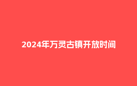 2024年万灵古镇开放时间