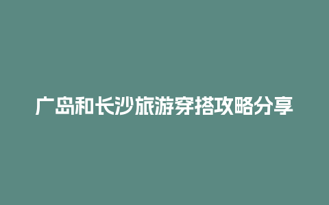 广岛和长沙旅游穿搭攻略分享