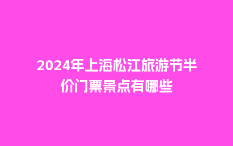 2024年上海松江旅游节半价门票景点有哪些