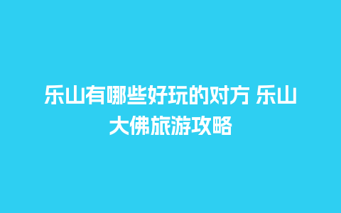 乐山有哪些好玩的对方 乐山大佛旅游攻略