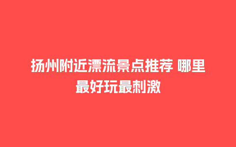 扬州附近漂流景点推荐 哪里最好玩最刺激