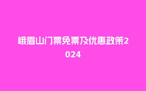 峨眉山门票免票及优惠政策2024