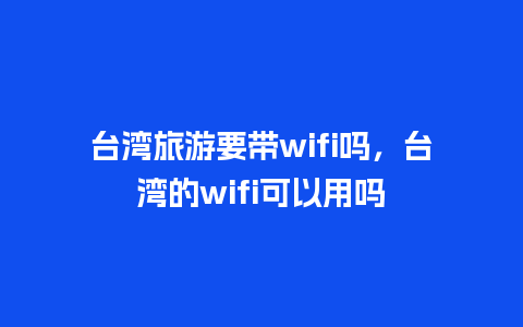 台湾旅游要带wifi吗，台湾的wifi可以用吗