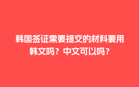 韩国签证需要提交的材料要用韩文吗？中文可以吗？