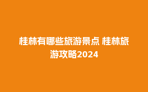 桂林有哪些旅游景点 桂林旅游攻略2024