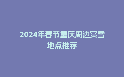 2024年春节重庆周边赏雪地点推荐