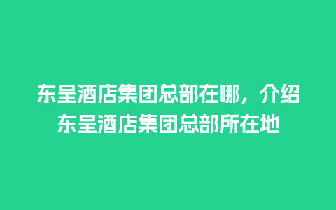 东呈酒店集团总部在哪，介绍东呈酒店集团总部所在地