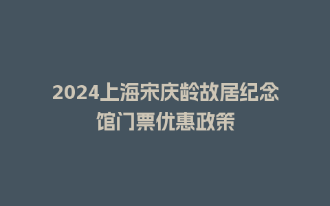 2024上海宋庆龄故居纪念馆门票优惠政策