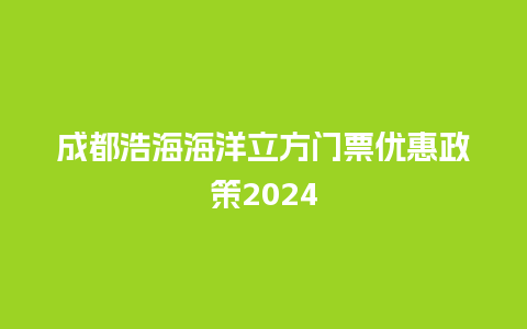 成都浩海海洋立方门票优惠政策2024