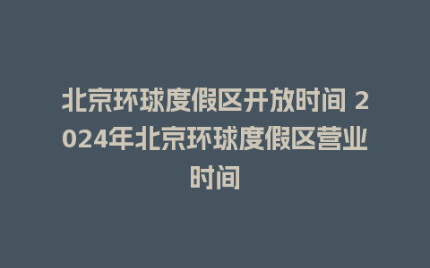 北京环球度假区开放时间 2024年北京环球度假区营业时间