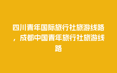 四川青年国际旅行社旅游线路，成都中国青年旅行社旅游线路