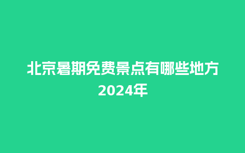 北京暑期免费景点有哪些地方2024年