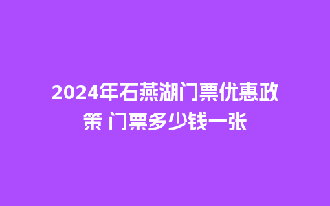 2024年石燕湖门票优惠政策 门票多少钱一张