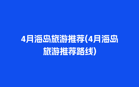 4月海岛旅游推荐(4月海岛旅游推荐路线)