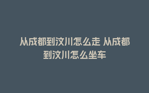 从成都到汶川怎么走 从成都到汶川怎么坐车