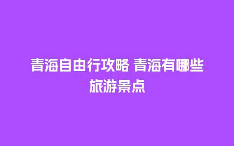 青海自由行攻略 青海有哪些旅游景点