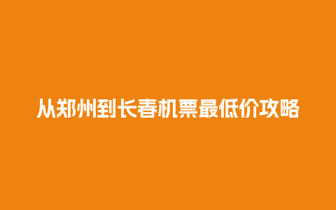 从郑州到长春机票最低价攻略