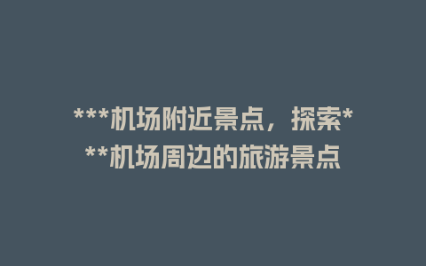 ***机场附近景点，探索***机场周边的旅游景点