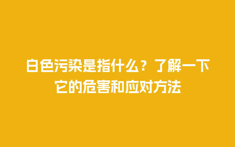 白色污染是指什么？了解一下它的危害和应对方法