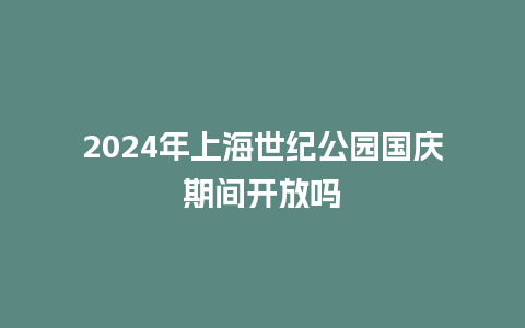 2024年上海世纪公园国庆期间开放吗