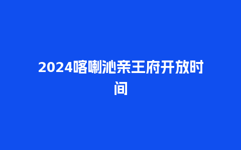 2024喀喇沁亲王府开放时间