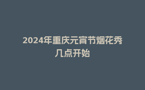 2024年重庆元宵节烟花秀几点开始