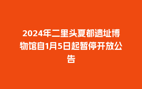 2024年二里头夏都遗址博物馆自1月5日起暂停开放公告