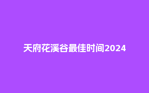 天府花溪谷最佳时间2024