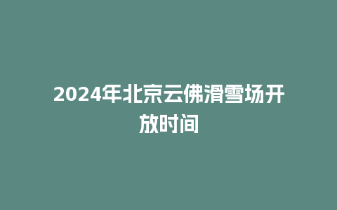 2024年北京云佛滑雪场开放时间