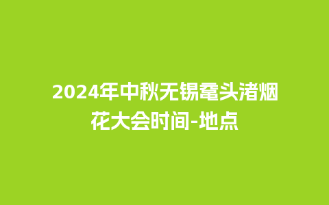 2024年中秋无锡鼋头渚烟花大会时间-地点