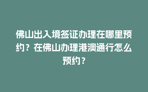 佛山出入境签证办理在哪里预约？在佛山办理港澳通行怎么预约？