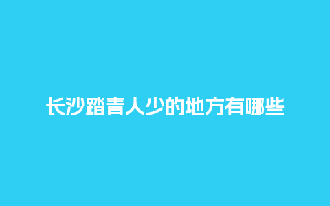 长沙踏青人少的地方有哪些